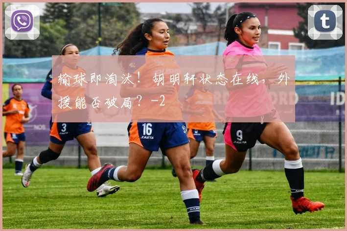 输球即淘汰!胡明轩状态在线,外援能否破局?