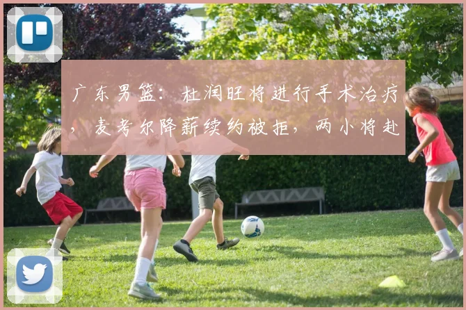 广东男篮：杜润旺将进行手术治疗，麦考尔降薪续约被拒，两小将赴美进行特训