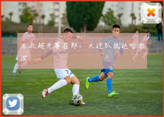 东北超开赛在即，大连队抵达哈尔滨