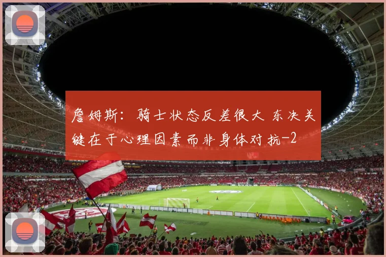 詹姆斯:骑士状态反差很大 东决关键在于心理因素而非身体对抗