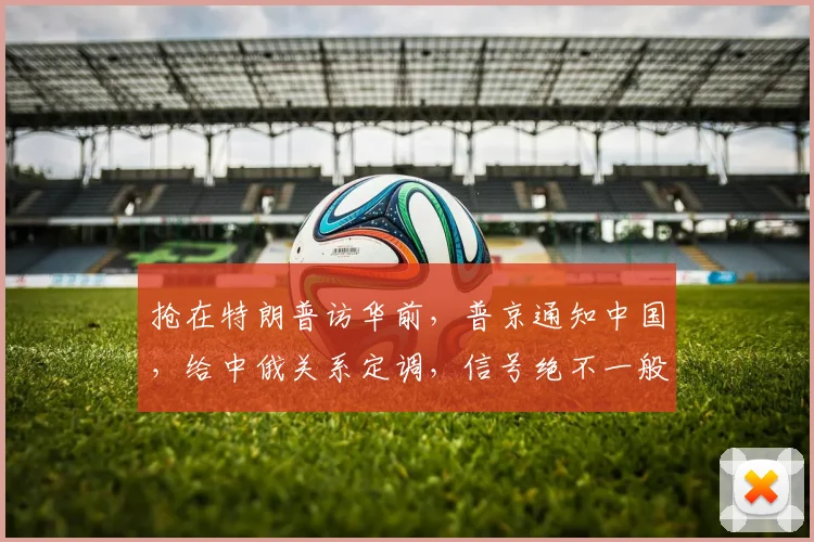 抢在特朗普访华前,普京通知中国,给中俄关系定调,信号绝不一般