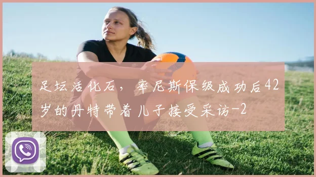 足坛活化石，率尼斯保级成功后42岁的丹特带着儿子接受采访