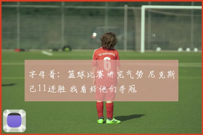 字母哥：篮球比赛讲究气势 尼克斯已11连胜 我看好他们夺冠