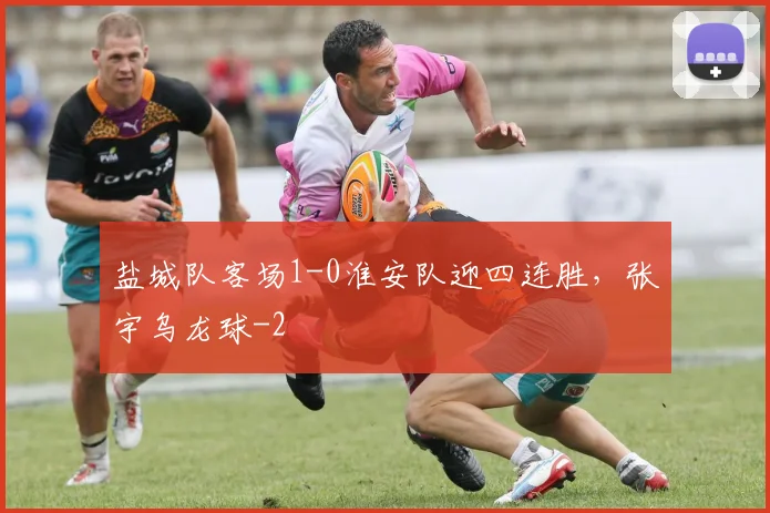 盐城队客场1-0淮安队迎四连胜，张宇乌龙球