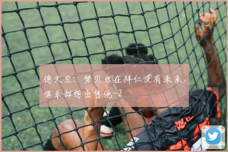 德天空：努贝尔在拜仁没有未来，俱乐部想出售他