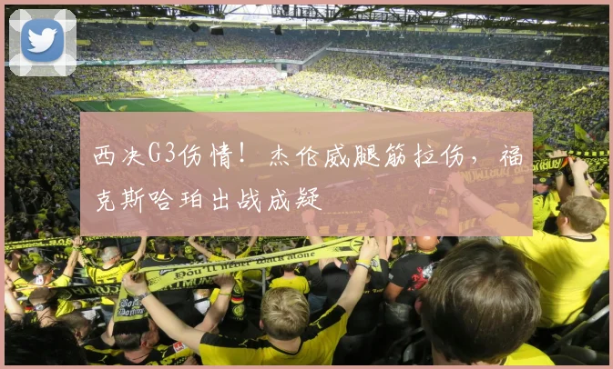 西决G3伤情！杰伦威腿筋拉伤，福克斯哈珀出战成疑