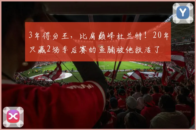 3年得分王，比肩巅峰杜兰特！20年只赢2场季后赛的鱼腩被他救活了