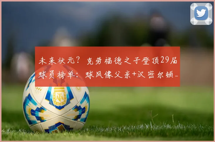 未来状元?克劳福德之子登顶29届球员榜单:球风像父亲+汉密尔顿_1