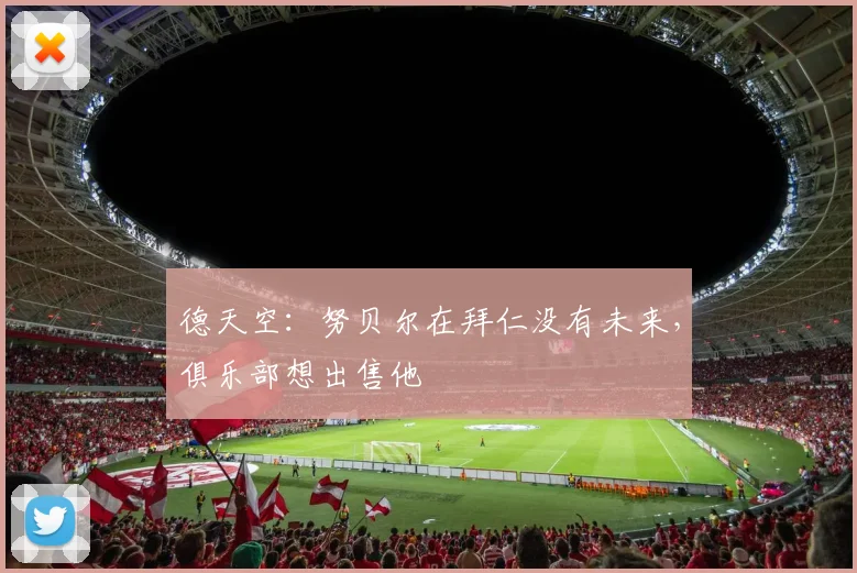 德天空：努贝尔在拜仁没有未来，俱乐部想出售他