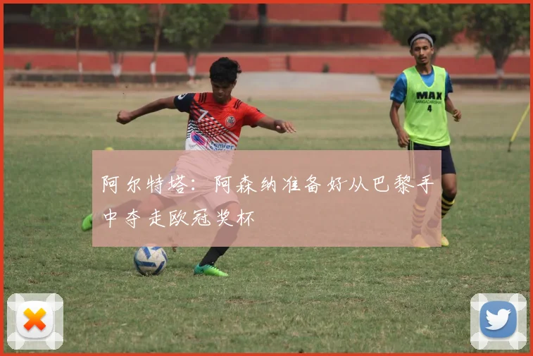 阿尔特塔：阿森纳准备好从巴黎手中夺走欧冠奖杯